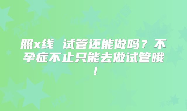 照x线 试管还能做吗？不孕症不止只能去做试管哦！