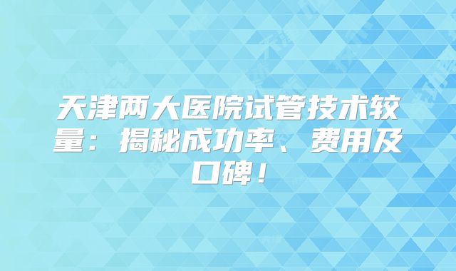 天津两大医院试管技术较量：揭秘成功率、费用及口碑！