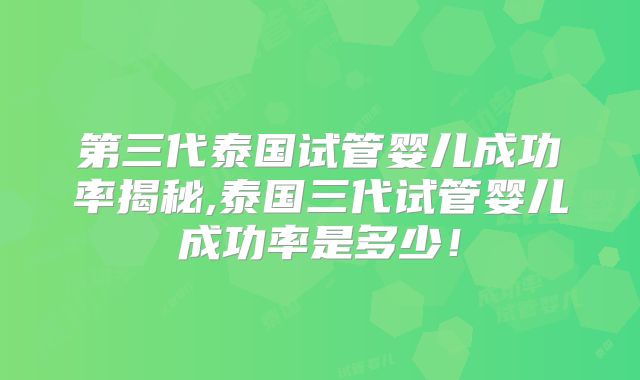 第三代泰国试管婴儿成功率揭秘,泰国三代试管婴儿成功率是多少!