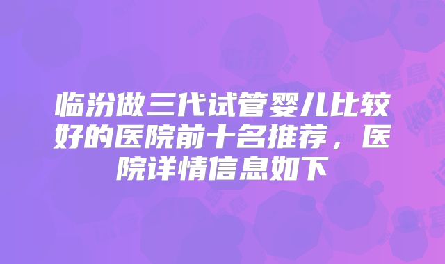 临汾做三代试管婴儿比较好的医院前十名推荐，医院详情信息如下