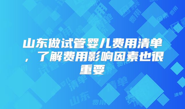 山东做试管婴儿费用清单，了解费用影响因素也很重要