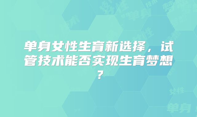 单身女性生育新选择，试管技术能否实现生育梦想？