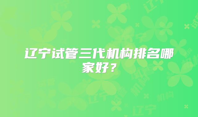 辽宁试管三代机构排名哪家好？
