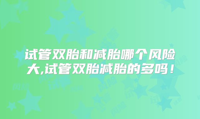试管双胎和减胎哪个风险大,试管双胎减胎的多吗！