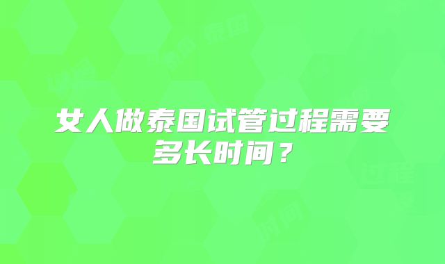 女人做泰国试管过程需要多长时间？