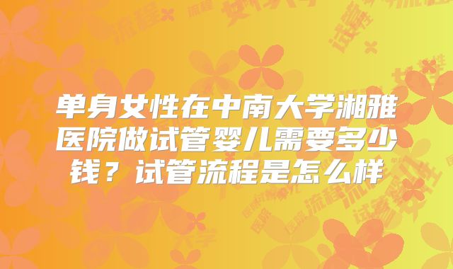 单身女性在中南大学湘雅医院做试管婴儿需要多少钱?试管流程是怎么样