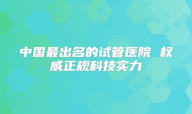 中国最出名的试管医院 权威正规科技实力