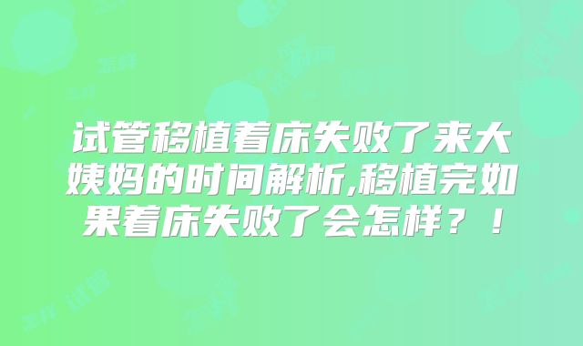 试管移植着床失败了来大姨妈的时间解析,移植完如果着床失败了会怎样?!
