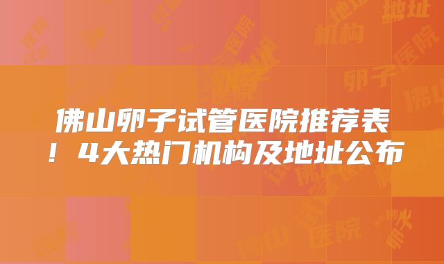 佛山卵子试管医院推荐表！4大热门机构及地址公布