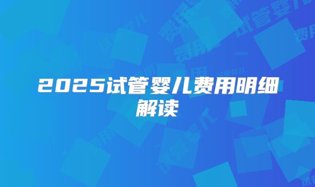 2025试管婴儿费用明细解读