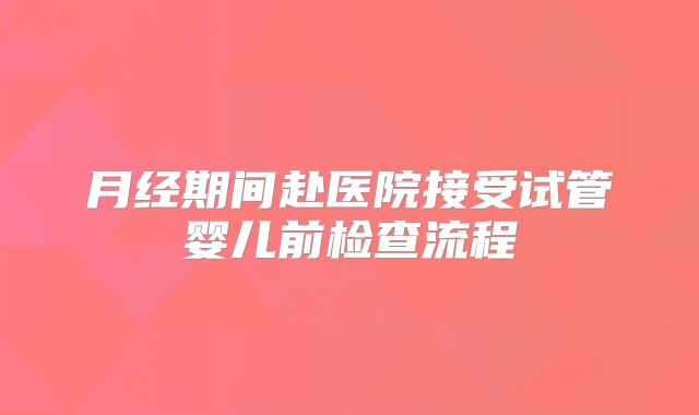 月经期间赴医院接受试管婴儿前检查流程