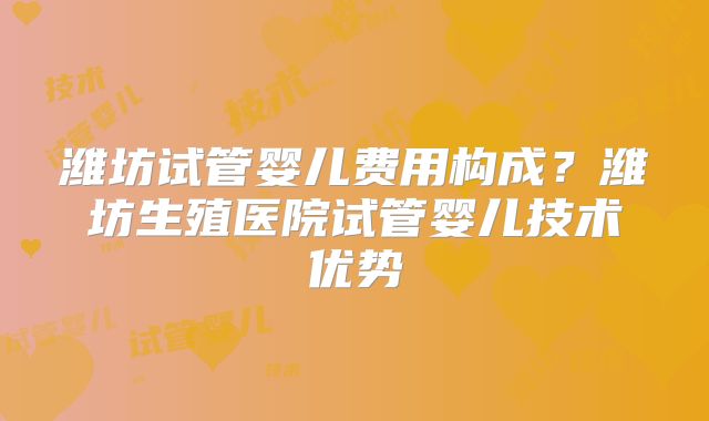 潍坊试管婴儿费用构成？潍坊生殖医院试管婴儿技术优势