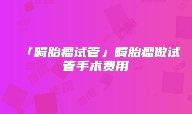 「畸胎瘤试管」畸胎瘤做试管手术费用