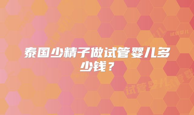 泰国少精子做试管婴儿多少钱？