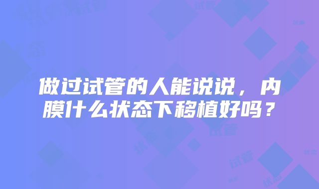 做过试管的人能说说，内膜什么状态下移植好吗？