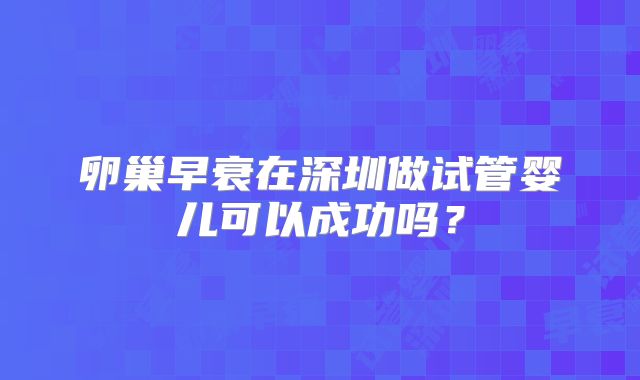 卵巢早衰在深圳做试管婴儿可以成功吗？