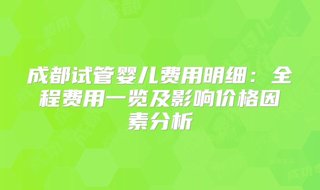 成都试管婴儿费用明细：全程费用一览及影响价格因素分析
