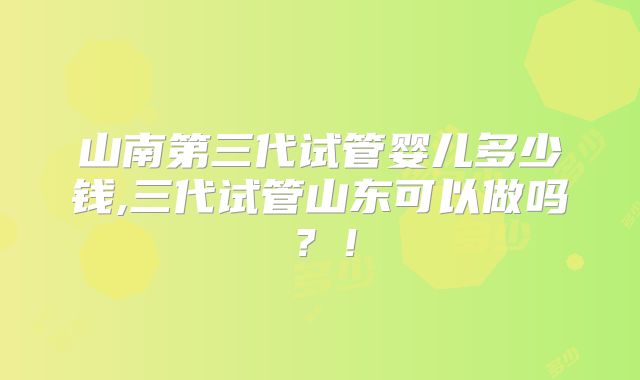 山南第三代试管婴儿多少钱,三代试管山东可以做吗？！