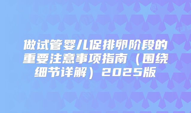 做试管婴儿促排卵阶段的重要注意事项指南（围绕细节详解）2025版