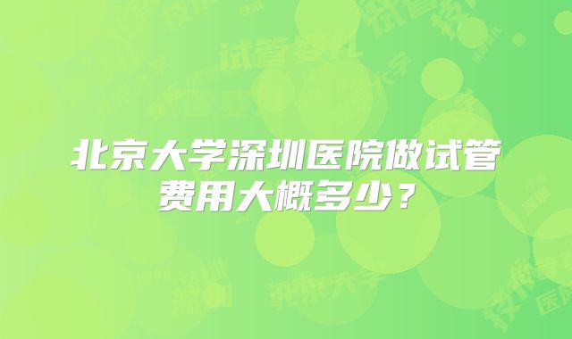 北京大学深圳医院做试管费用大概多少？