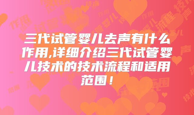 三代试管婴儿去声有什么作用,详细介绍三代试管婴儿技术的技术流程和适用范围！