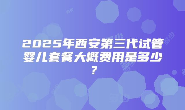 2025年西安第三代试管婴儿套餐大概费用是多少？