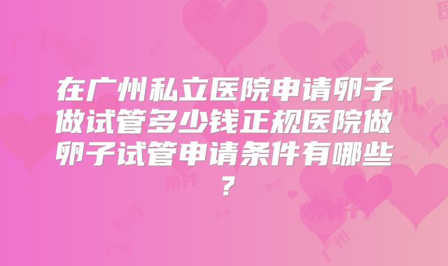 在广州私立医院申请卵子做试管多少钱正规医院做卵子试管申请条件有哪些？
