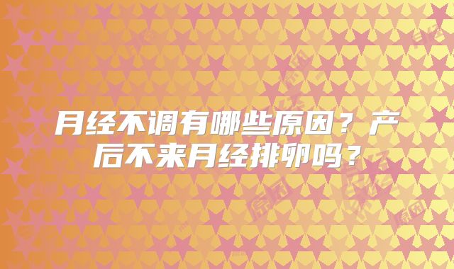 月经不调有哪些原因?产后不来月经排卵吗?