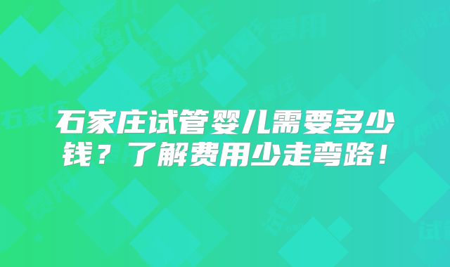 石家庄试管婴儿需要多少钱？了解费用少走弯路！