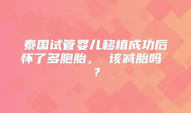 泰国试管婴儿移植成功后怀了多胞胎, 该减胎吗 ?