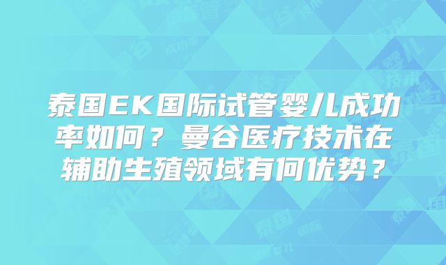 泰国EK国际试管婴儿成功率如何？曼谷医疗技术在辅助生殖领域有何优势？
