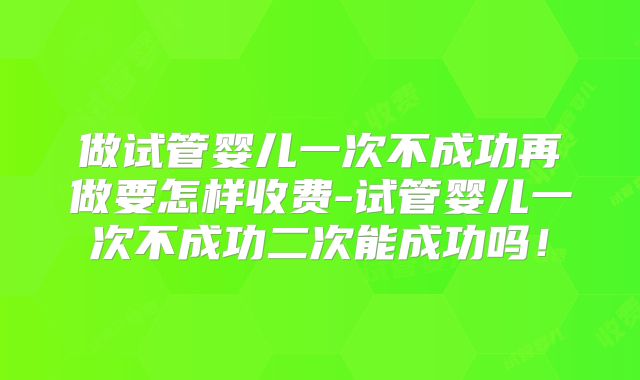 做试管婴儿一次不成功再做要怎样收费-试管婴儿一次不成功二次能成功吗！