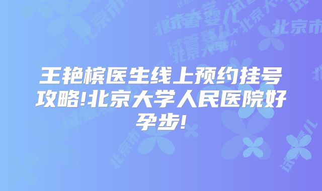 王艳槟医生线上预约挂号攻略!北京大学人民医院好孕步!