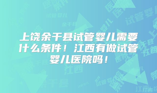 上饶余干县试管婴儿需要什么条件！江西有做试管婴儿医院吗！
