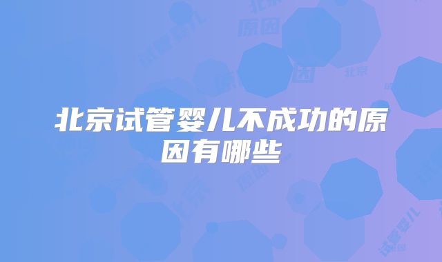 北京试管婴儿不成功的原因有哪些