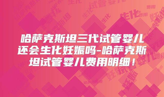 哈萨克斯坦三代试管婴儿还会生化妊娠吗-哈萨克斯坦试管婴儿费用明细！