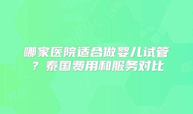 哪家医院适合做婴儿试管？泰国费用和服务对比