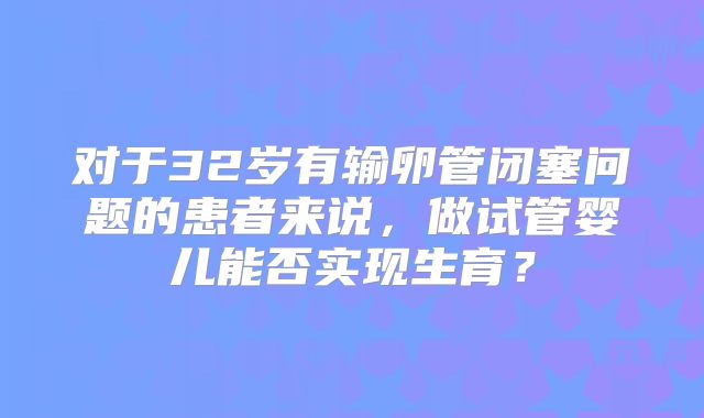 对于32岁有输卵管闭塞问题的患者来说，做试管婴儿能否实现生育？
