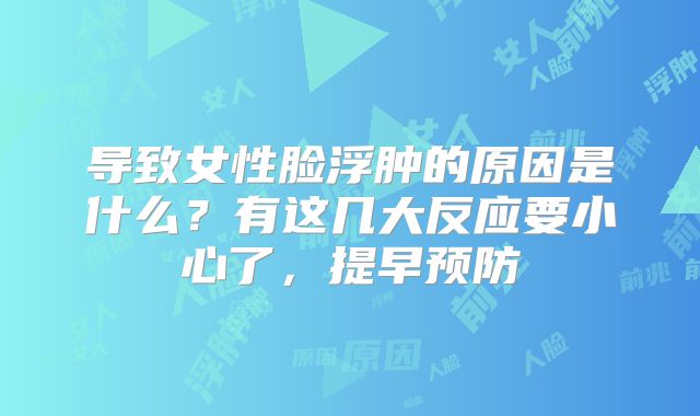 导致女性脸浮肿的原因是什么?有这几大反应要小心了,提早预防