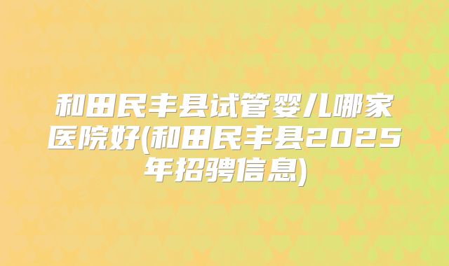 和田民丰县试管婴儿哪家医院好(和田民丰县2025年招骋信息)