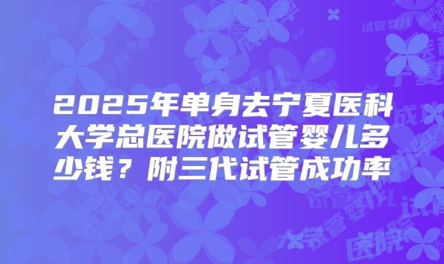 2025年单身去宁夏医科大学总医院做试管婴儿多少钱?附三代试管成功率