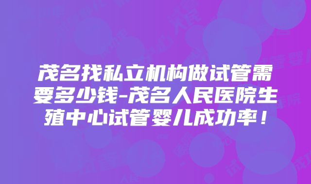 茂名找私立机构做试管需要多少钱-茂名人民医院生殖中心试管婴儿成功率！