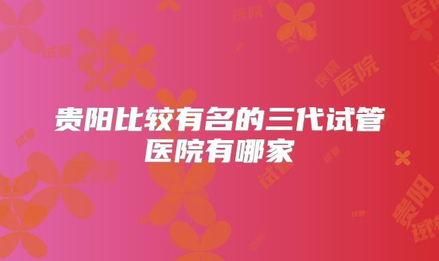 贵阳比较有名的三代试管医院有哪家