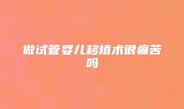 做试管婴儿移植术很痛苦吗