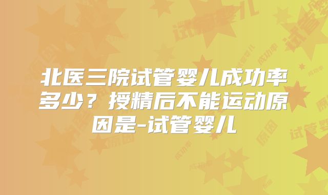 北医三院试管婴儿成功率多少？授精后不能运动原因是-试管婴儿