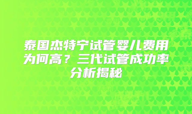 泰国杰特宁试管婴儿费用为何高?三代试管成功率分析揭秘