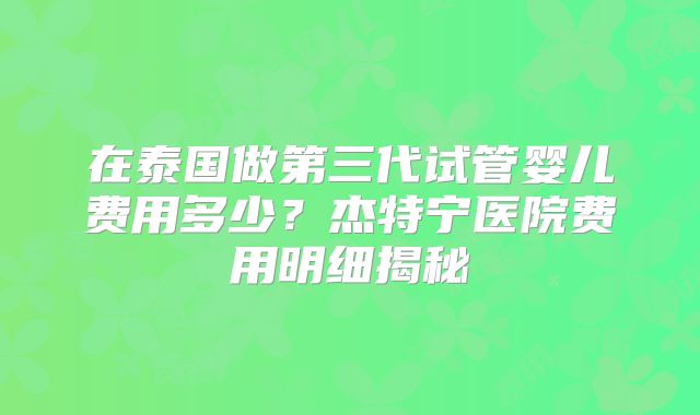 在泰国做第三代试管婴儿费用多少?杰特宁医院费用明细揭秘