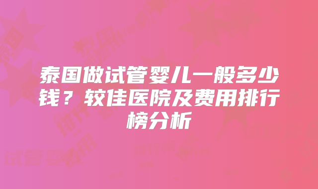 泰国做试管婴儿一般多少钱？较佳医院及费用排行榜分析