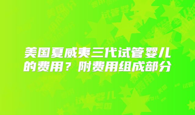 美国夏威夷三代试管婴儿的费用？附费用组成部分
