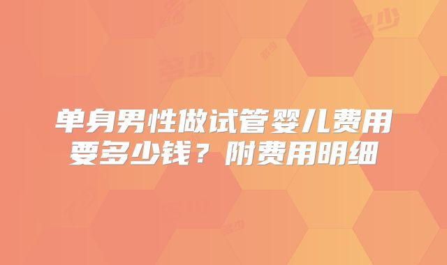 单身男性做试管婴儿费用要多少钱?附费用明细